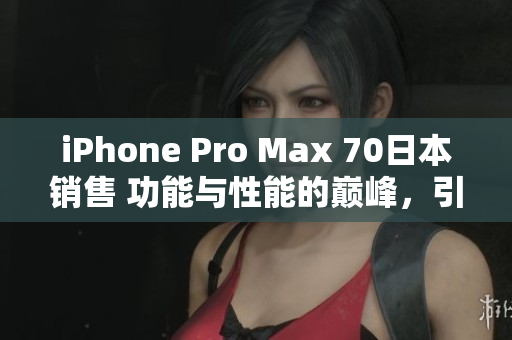 iPhone Pro Max 70日本销售 功能与性能的巅峰，引领智能手机新时代