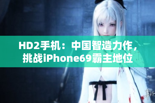 HD2手机：中国智造力作，挑战iPhone69霸主地位