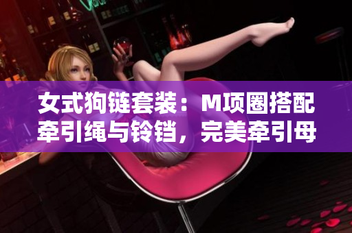 女式狗链套装：M项圈搭配牵引绳与铃铛，完美牵引母狗散步