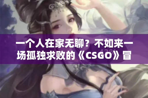 一个人在家无聊？不如来一场孤独求败的《CSGO》冒险！