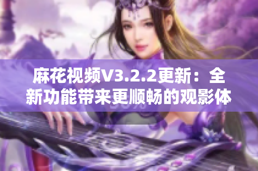 麻花视频V3.2.2更新：全新功能带来更顺畅的观影体验