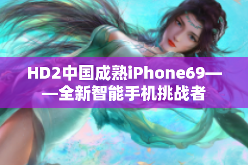 HD2中国成熟iPhone69——全新智能手机挑战者