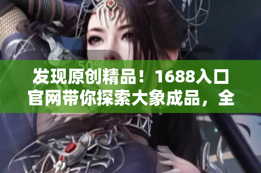 发现原创精品！1688入口官网带你探索大象成品，全方位了解最新产品和优惠活动