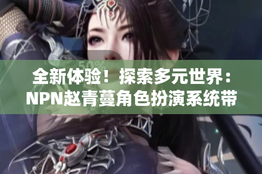 全新体验！探索多元世界：NPN赵青蔓角色扮演系统带你畅游奇幻之境