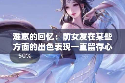 难忘的回忆：前女友在某些方面的出色表现一直留存心间