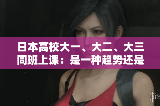 日本高校大一、大二、大三同班上课：是一种趋势还是需要调整的挑战？