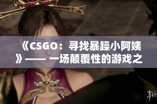 《CSGO：寻找暴躁小阿姨》—— 一场颠覆性的游戏之旅