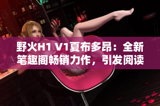 野火H1 V1夏布多昂：全新笔趣阁畅销力作，引发阅读热潮！