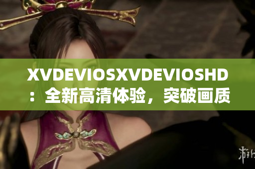 XVDEVIOSXVDEVIOSHD：全新高清体验，突破画质极限