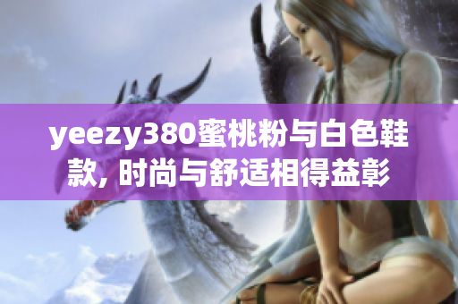 yeezy380蜜桃粉与白色鞋款, 时尚与舒适相得益彰