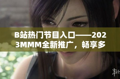 B站热门节目入口——2023MMM全新推广，畅享多姿多彩的内容体验！