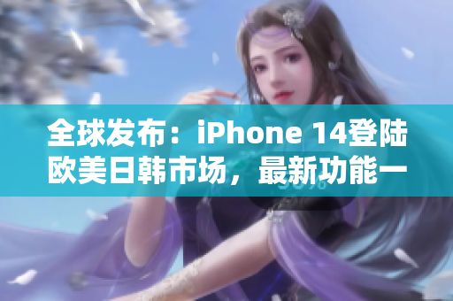 全球发布：iPhone 14登陆欧美日韩市场，最新功能一览