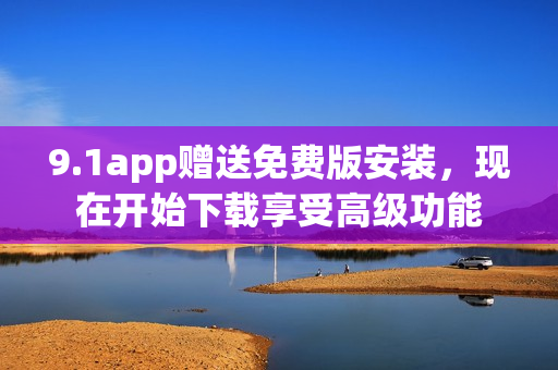 9.1app赠送免费版安装，现在开始下载享受高级功能