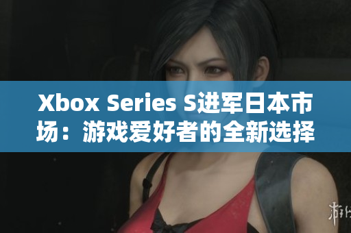 Xbox Series S进军日本市场：游戏爱好者的全新选择