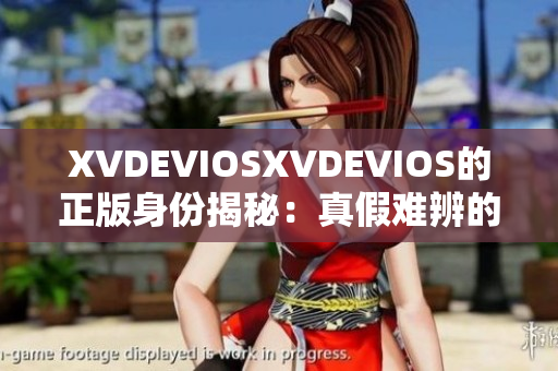 XVDEVIOSXVDEVIOS的正版身份揭秘：真假难辨的背后真相揭示