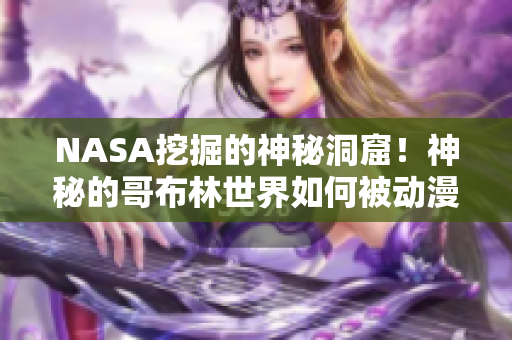 NASA挖掘的神秘洞窟！神秘的哥布林世界如何被动漫改编？