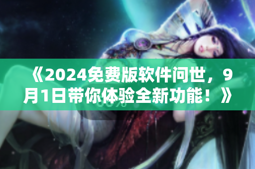 《2024免费版软件问世，9月1日带你体验全新功能！》