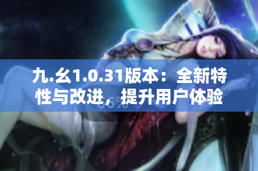 九.幺1.0.31版本：全新特性与改进，提升用户体验