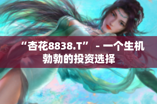 “杏花8838.T” - 一个生机勃勃的投资选择