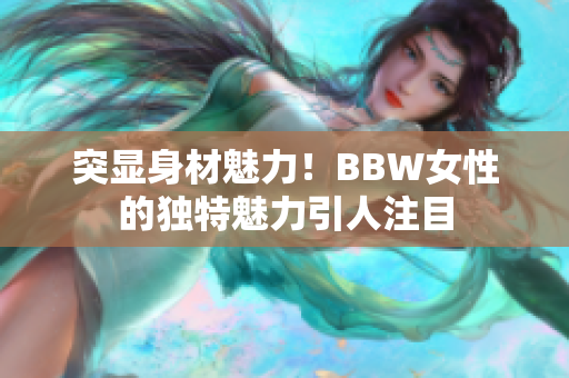 突显身材魅力！BBW女性的独特魅力引人注目