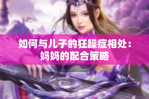 如何与儿子的狂躁症相处：妈妈的配合策略