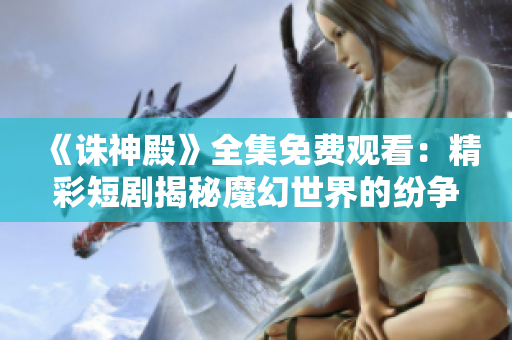 《诛神殿》全集免费观看：精彩短剧揭秘魔幻世界的纷争与传奇