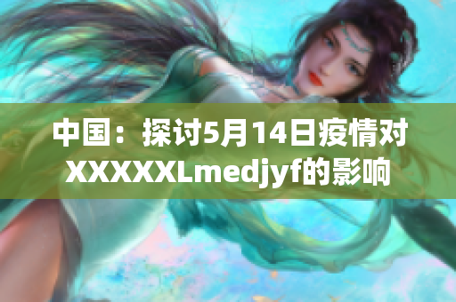 中国：探讨5月14日疫情对XXXXXLmedjyf的影响