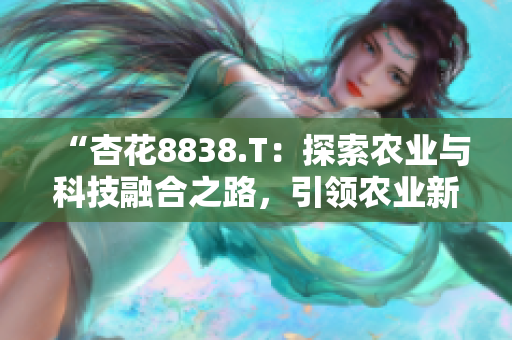 “杏花8838.T：探索农业与科技融合之路，引领农业新发展”