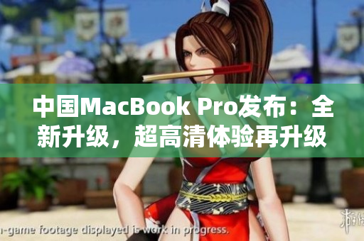 中国MacBook Pro发布：全新升级，超高清体验再升级