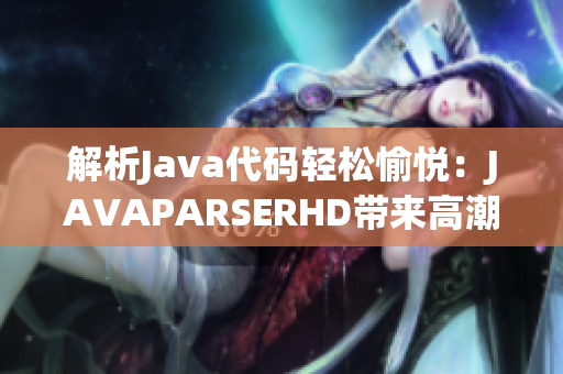 解析Java代码轻松愉悦：JAVAPARSERHD带来高潮【精选解析工具】