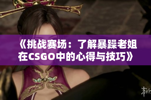 《挑战赛场：了解暴躁老姐在CSGO中的心得与技巧》