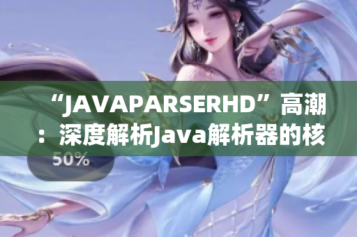 “JAVAPARSERHD”高潮：深度解析Java解析器的核心功能和优势