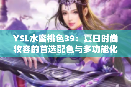 YSL水蜜桃色39：夏日时尚妆容的首选配色与多功能化妆单品