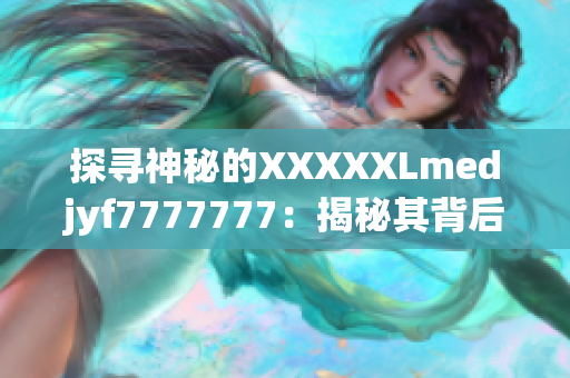 探寻神秘的XXXXXLmedjyf7777777：揭秘其背后的故事与奥秘