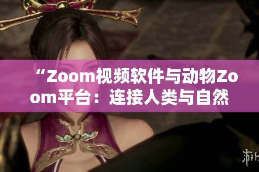 “Zoom视频软件与动物Zoom平台：连接人类与自然的数字桥梁”