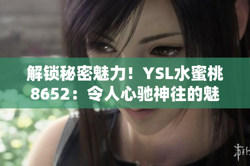 解锁秘密魅力！YSL水蜜桃8652：令人心驰神往的魅力之选