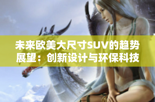 未来欧美大尺寸SUV的趋势展望：创新设计与环保科技驱动