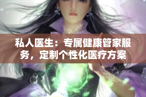 私人医生：专属健康管家服务，定制个性化医疗方案