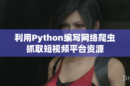 利用Python编写网络爬虫抓取短视频平台资源