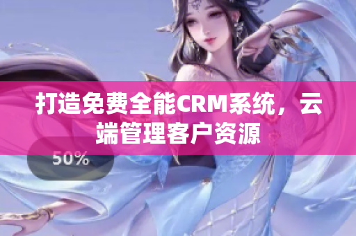 打造免费全能CRM系统，云端管理客户资源