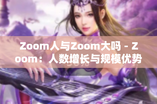 Zoom人与Zoom大吗 - Zoom：人数增长与规模优势