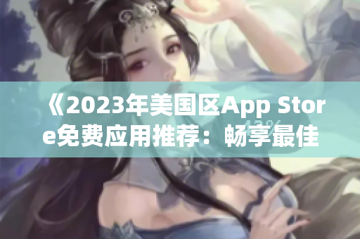 《2023年美国区App Store免费应用推荐：畅享最佳新体验》