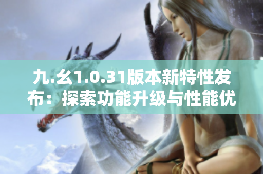 九.幺1.0.31版本新特性发布：探索功能升级与性能优化全方位解读