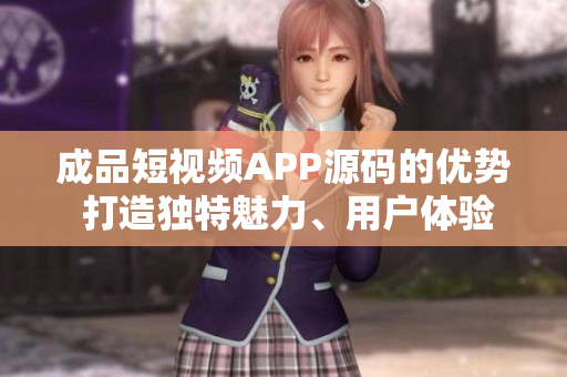 成品短视频APP源码的优势 打造独特魅力、用户体验升级、创意激发