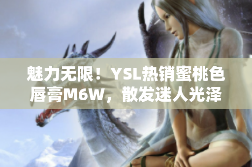 魅力无限！YSL热销蜜桃色唇膏M6W，散发迷人光泽，让你尽显迷人魅力！