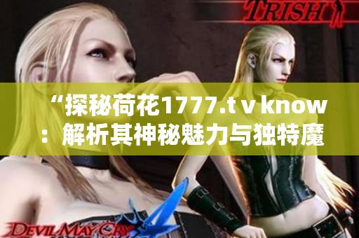 “探秘荷花1777.tⅴknow：解析其神秘魅力与独特魔法”