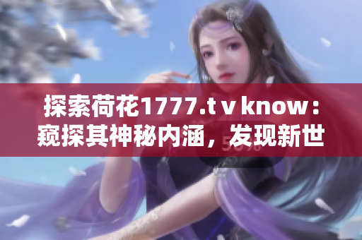 探索荷花1777.tⅴknow：窥探其神秘内涵，发现新世界