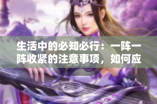 生活中的必知必行：一阵一阵收紧的注意事项，如何应对？