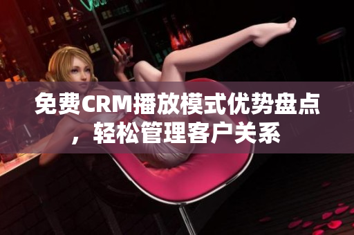 免费CRM播放模式优势盘点，轻松管理客户关系 