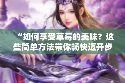 “如何享受草莓的美味？这些简单方法带你畅快迈开步伐，尽情品尝！”